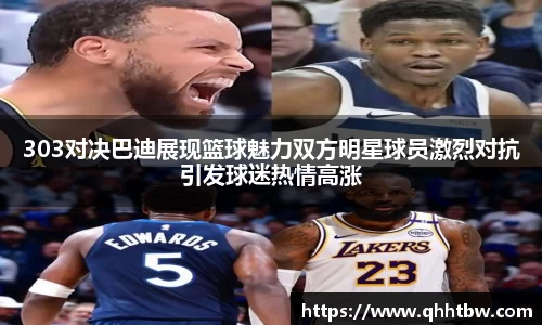 303对决巴迪展现篮球魅力双方明星球员激烈对抗引发球迷热情高涨